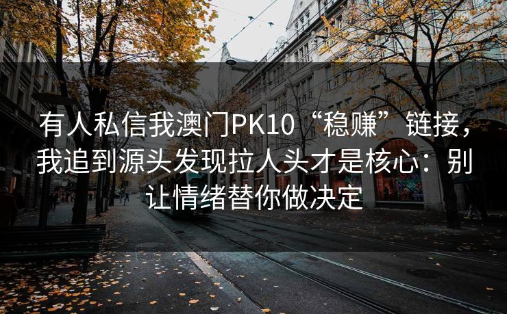 有人私信我澳门PK10“稳赚”链接，我追到源头发现拉人头才是核心：别让情绪替你做决定