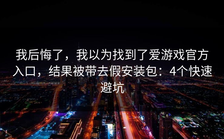 我后悔了，我以为找到了爱游戏官方入口，结果被带去假安装包：4个快速避坑