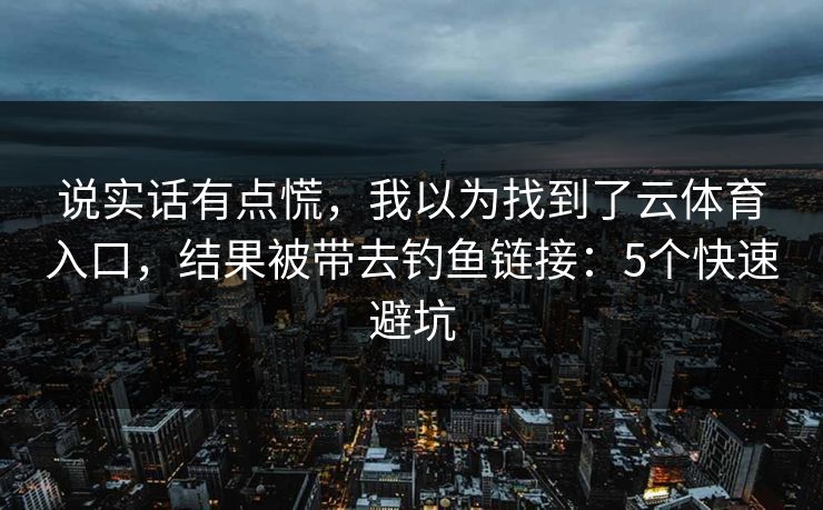 说实话有点慌，我以为找到了云体育入口，结果被带去钓鱼链接：5个快速避坑
