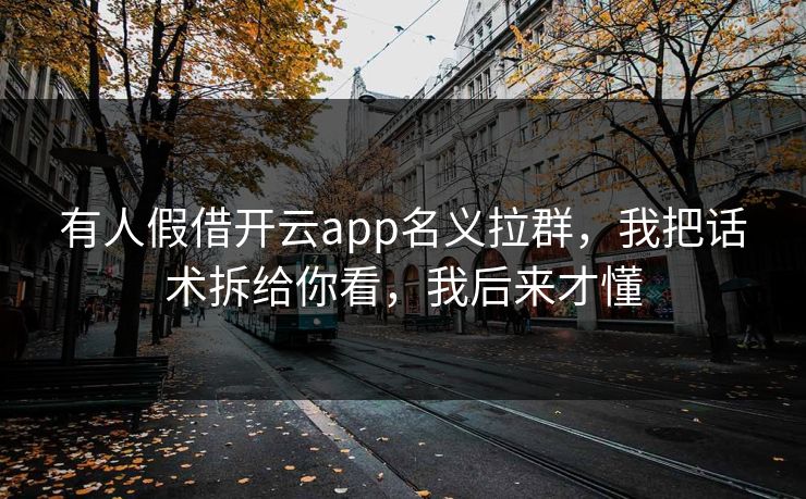 有人假借开云app名义拉群，我把话术拆给你看，我后来才懂