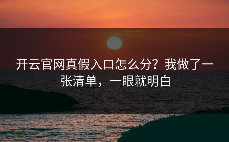 开云官网真假入口怎么分？我做了一张清单，一眼就明白